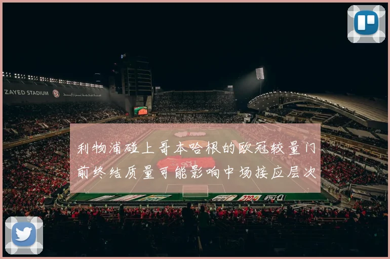 利物浦碰上哥本哈根的欧冠较量门前终结质量可能影响中场接应层次