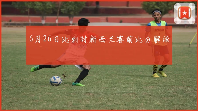 6月26日比利时新西兰赛前比分解读