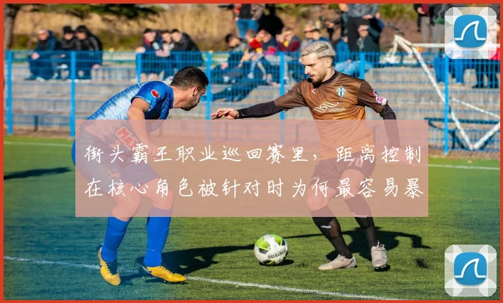 街头霸王职业巡回赛里,距离控制在核心角色被针对时为何最容易暴露问题