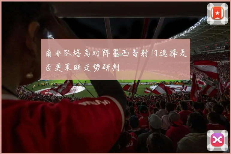 南非队塔乌对阵墨西哥射门选择是否更果断走势研判