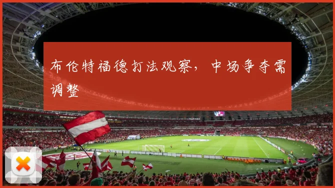 布伦特福德打法观察,中场争夺需调整