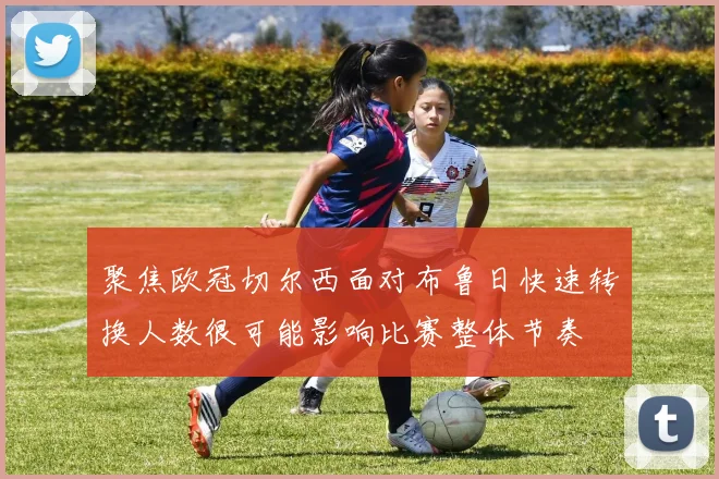 聚焦欧冠切尔西面对布鲁日快速转换人数很可能影响比赛整体节奏