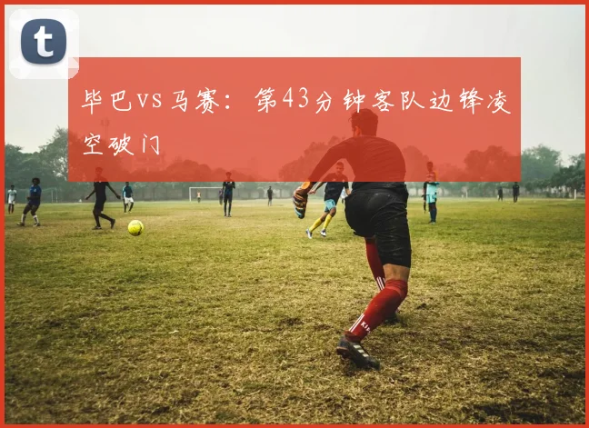毕巴vs马赛:第43分钟客队边锋凌空破门
