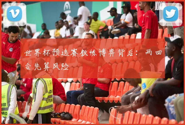 世界杯预选赛教练博弈背后:两回合先算风险