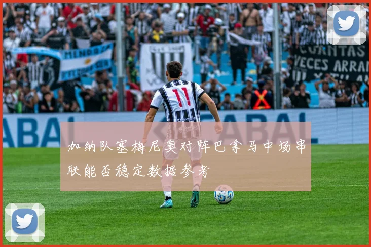 加纳队塞梅尼奥对阵巴拿马中场串联能否稳定数据参考