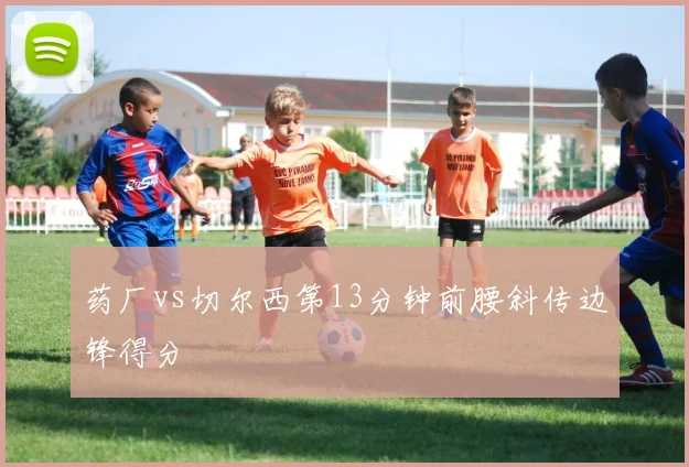 药厂vs切尔西第13分钟前腰斜传边锋得分
