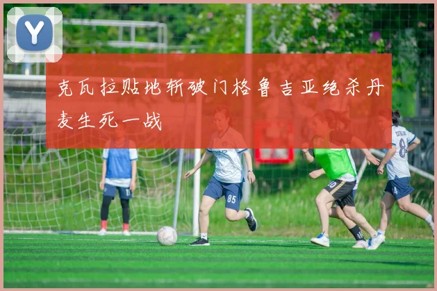 克瓦拉贴地斩破门格鲁吉亚绝杀丹麦生死一战