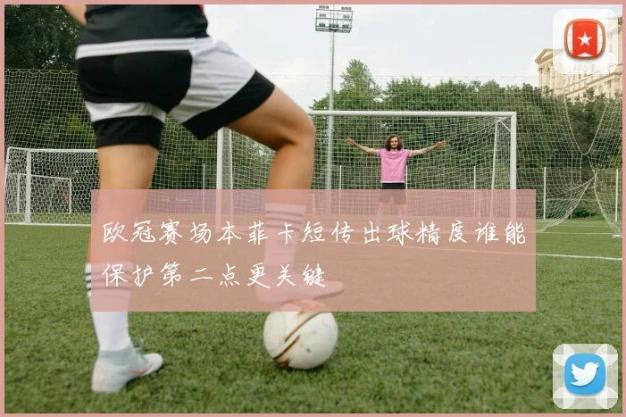欧冠赛场本菲卡短传出球精度谁能保护第二点更关键