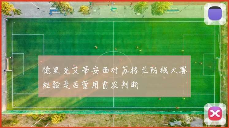 德里克艾蒂安面对苏格兰防线大赛经验是否管用首发判断