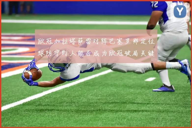 欧冠加拉塔萨雷对阵巴塞罗那定位球防守盯人能否成为欧冠破局关键