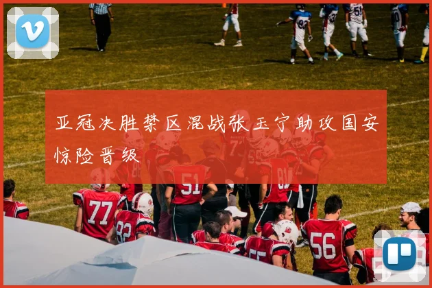 亚冠决胜禁区混战张玉宁助攻国安惊险晋级