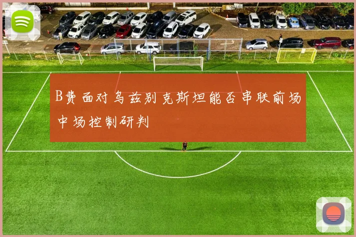 B费面对乌兹别克斯坦能否串联前场中场控制研判