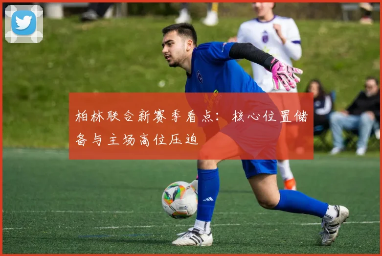 柏林联合新赛季看点:核心位置储备与主场高位压迫