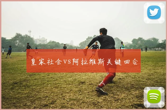 皇家社会vs阿拉维斯关键回合