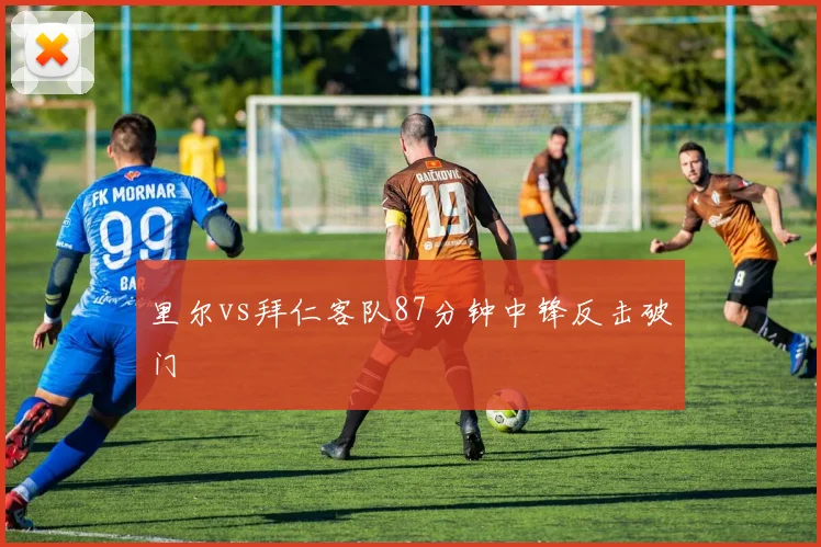 里尔vs拜仁客队87分钟中锋反击破门