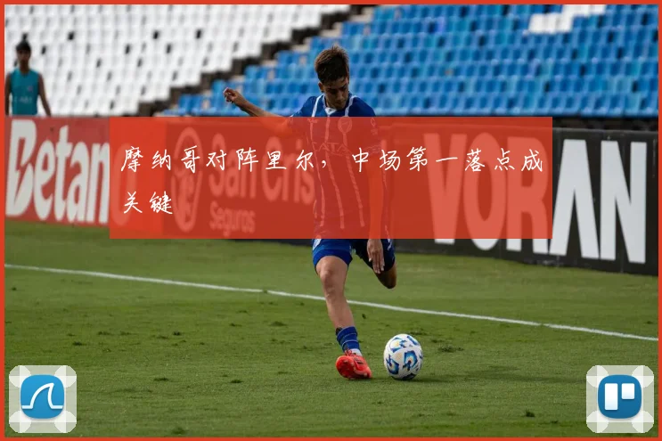摩纳哥对阵里尔,中场第一落点成关键