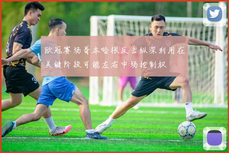 欧冠赛场哥本哈根反击纵深利用在关键阶段可能左右中场控制权