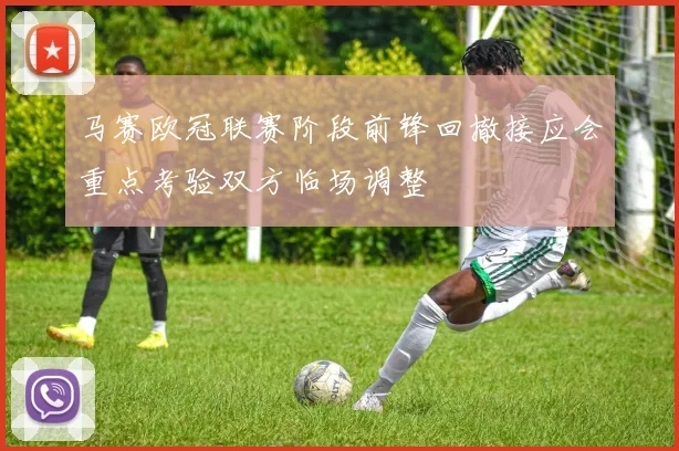 马赛欧冠联赛阶段前锋回撤接应会重点考验双方临场调整