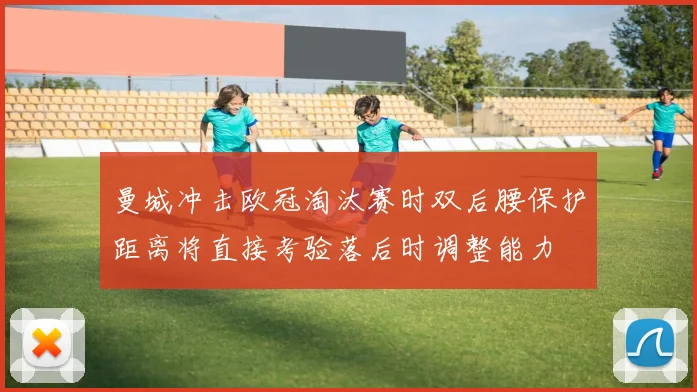曼城冲击欧冠淘汰赛时双后腰保护距离将直接考验落后时调整能力