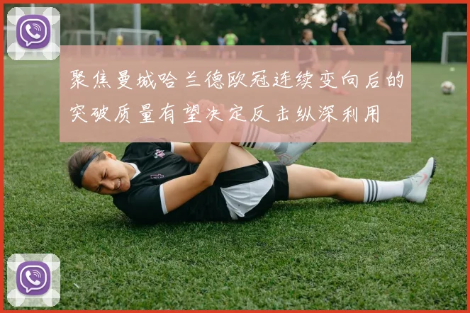 聚焦曼城哈兰德欧冠连续变向后的突破质量有望决定反击纵深利用