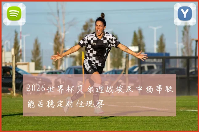 2026世界杯贝尔迎战埃及中场串联能否稳定对位观察