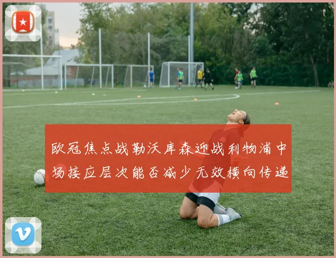 欧冠焦点战勒沃库森迎战利物浦中场接应层次能否减少无效横向传递